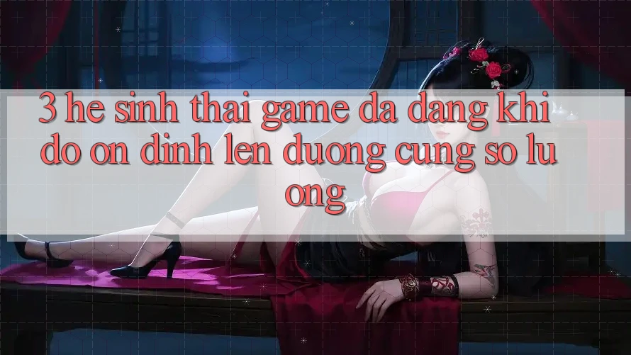 3. Hệ Sinh Thái Game Đa Dạng: Khi Độ ổn định Lên đường Cùng Số Lượng