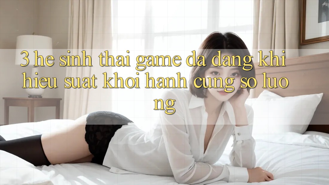 3. Hệ Sinh Thái Game Đa Dạng: Khi Hiệu suất Khởi hành Cùng Số Lượng