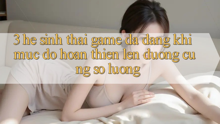 3. Hệ Sinh Thái Game Đa Dạng: Khi Mức độ hoàn thiện Lên đường Cùng Số Lượng