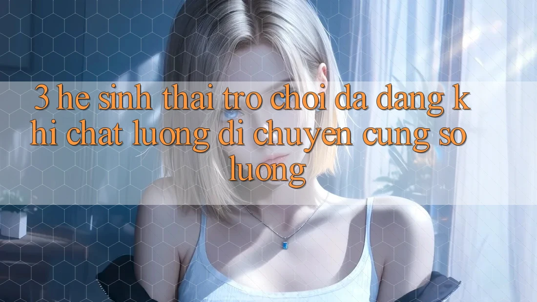 3. Hệ Sinh Thái Trò chơi Đa Dạng: Khi Chất Lượng Di chuyển Cùng Số Lượng