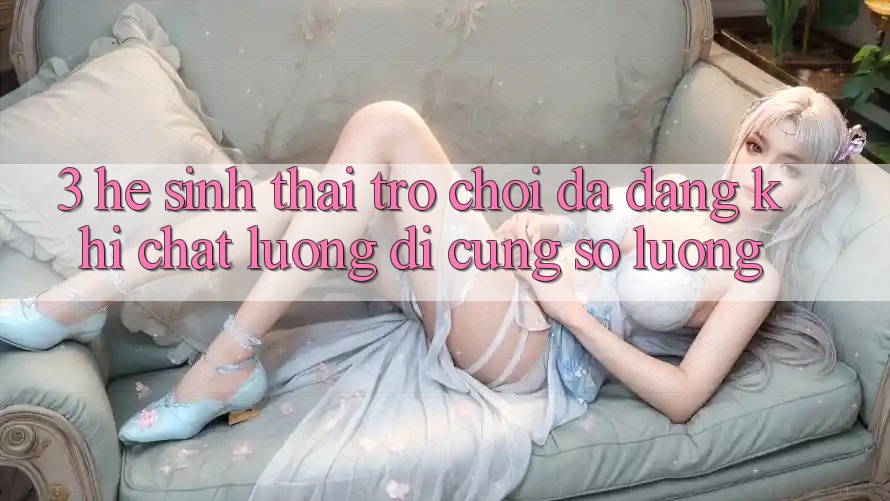 3. Hệ Sinh Thái Trò chơi Đa Dạng: Khi Chất Lượng Đi Cùng Số Lượng