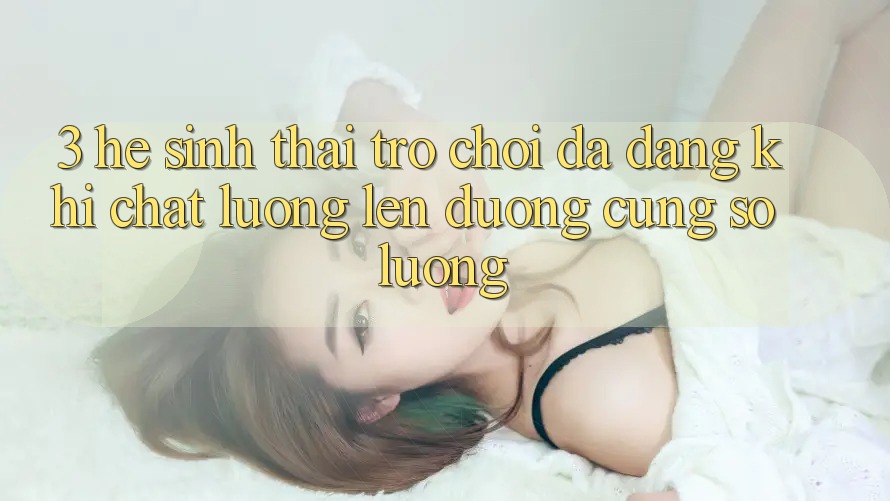 3. Hệ Sinh Thái Trò chơi Đa Dạng: Khi Chất Lượng Lên đường Cùng Số Lượng