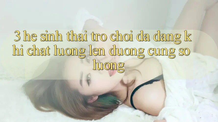3. Hệ Sinh Thái Trò chơi Đa Dạng: Khi Chất Lượng Lên đường Cùng Số Lượng