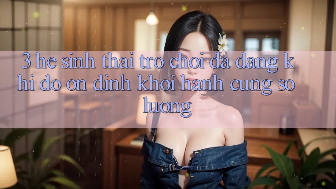 3. Hệ Sinh Thái Trò chơi Đa Dạng: Khi Độ ổn định Khởi hành Cùng Số Lượng