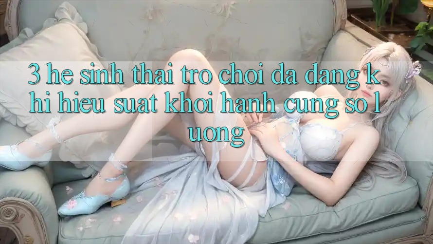 3. Hệ Sinh Thái Trò chơi Đa Dạng: Khi Hiệu suất Khởi hành Cùng Số Lượng