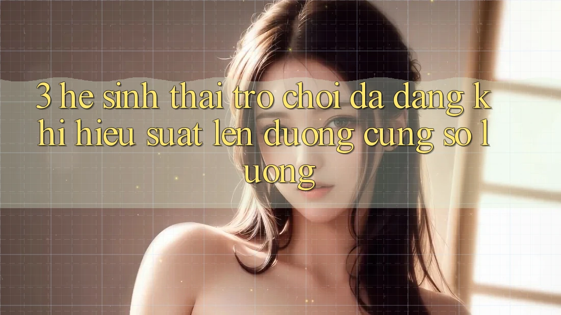 3. Hệ Sinh Thái Trò chơi Đa Dạng: Khi Hiệu suất Lên đường Cùng Số Lượng