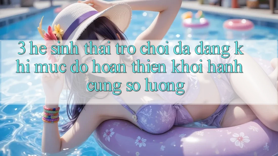 3. Hệ Sinh Thái Trò chơi Đa Dạng: Khi Mức độ hoàn thiện Khởi hành Cùng Số Lượng