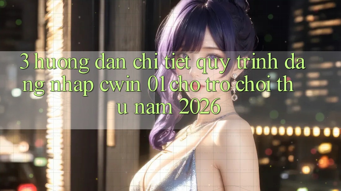 3. Hướng Dẫn Chi Tiết Quy Trình Đăng Nhập Cwin 01 Cho Trò chơi Thủ Năm 2026