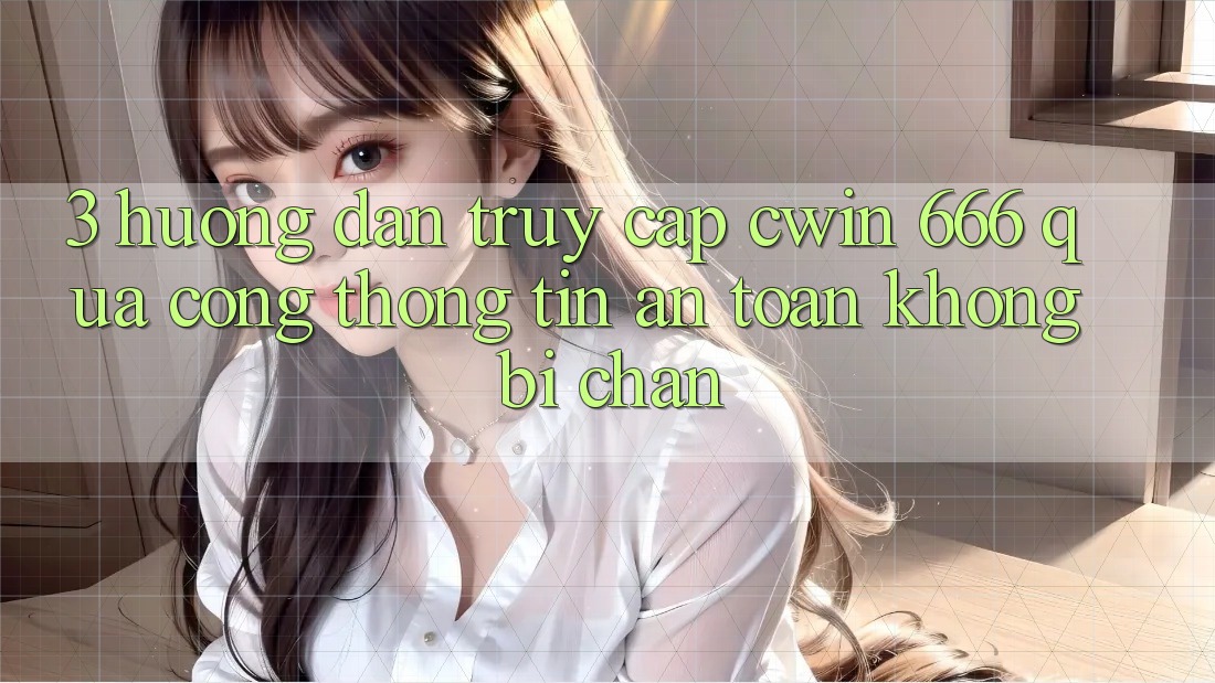 3. Hướng Dẫn Truy Cập Cwin 666 Qua Cổng thông tin An Toàn, Không Bị Chặn