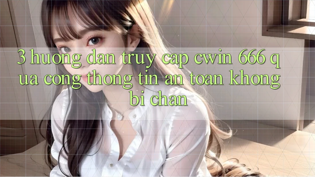 3. Hướng Dẫn Truy Cập Cwin 666 Qua Cổng thông tin An Toàn, Không Bị Chặn
