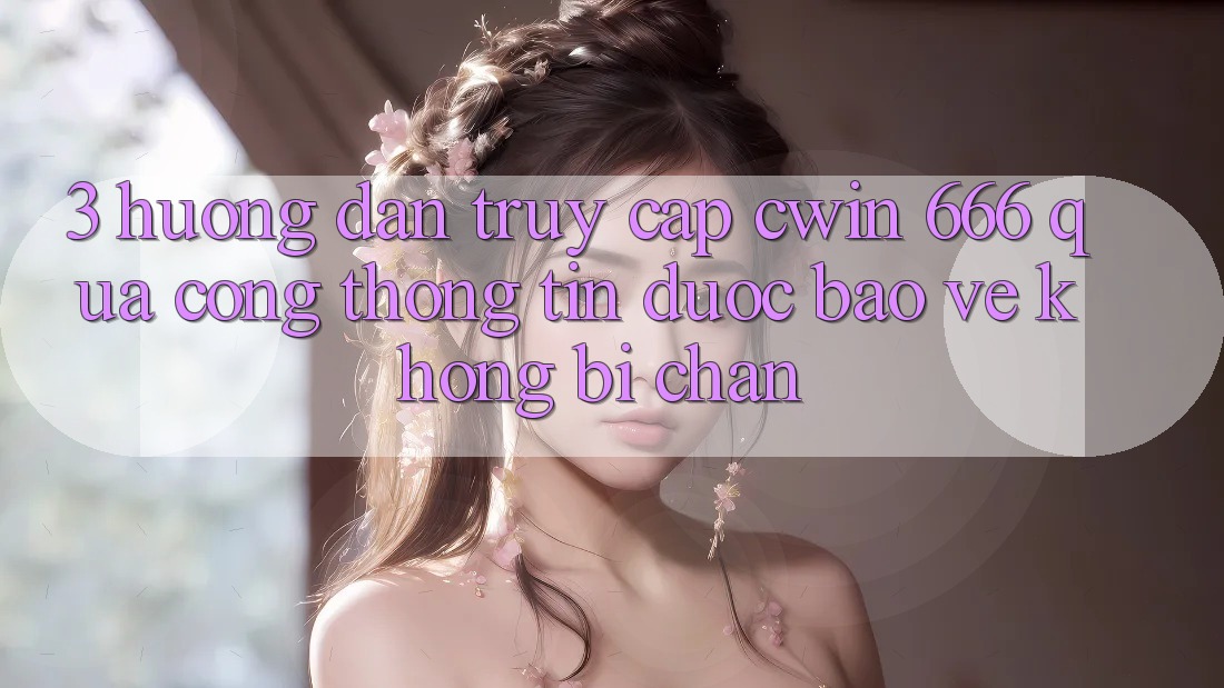 3. Hướng Dẫn Truy Cập Cwin 666 Qua Cổng thông tin Được bảo vệ, Không Bị Chặn