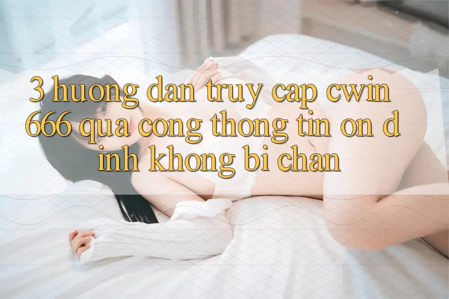 3. Hướng Dẫn Truy Cập Cwin 666 Qua Cổng thông tin Ổn định, Không Bị Chặn