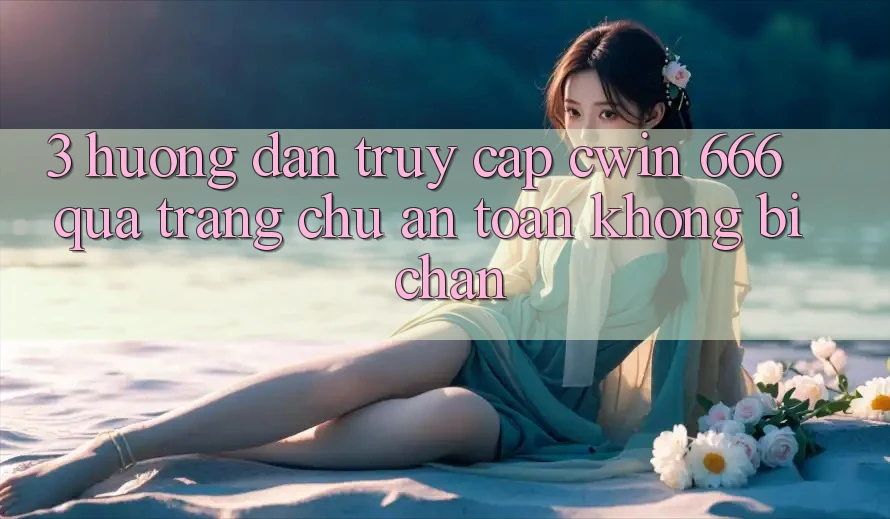 3. Hướng Dẫn Truy Cập Cwin 666 Qua Trang chủ An toàn, Không Bị Chặn