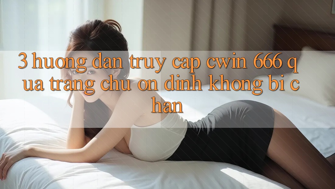 3. Hướng Dẫn Truy Cập Cwin 666 Qua Trang chủ Ổn định, Không Bị Chặn