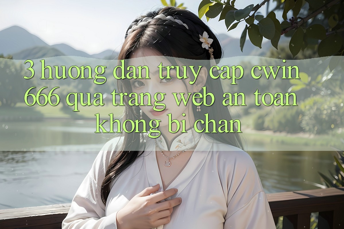 3. Hướng Dẫn Truy Cập Cwin 666 Qua Trang web An Toàn, Không Bị Chặn
