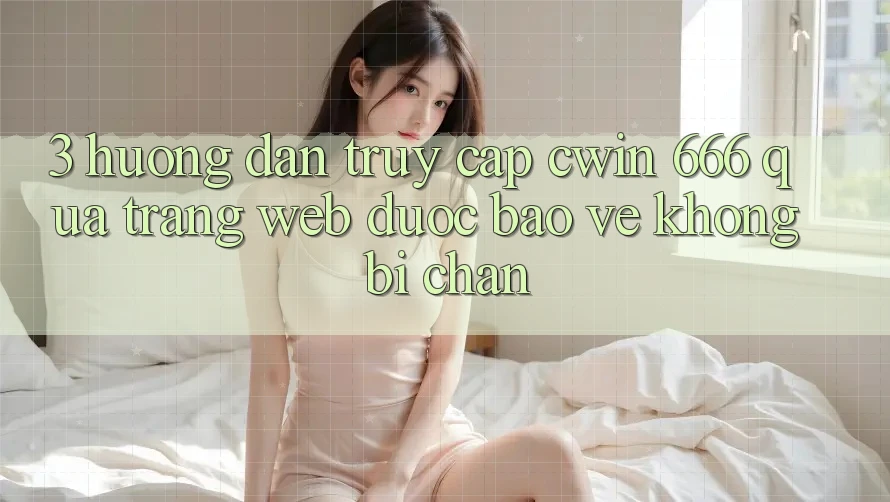 3. Hướng Dẫn Truy Cập Cwin 666 Qua Trang web Được bảo vệ, Không Bị Chặn
