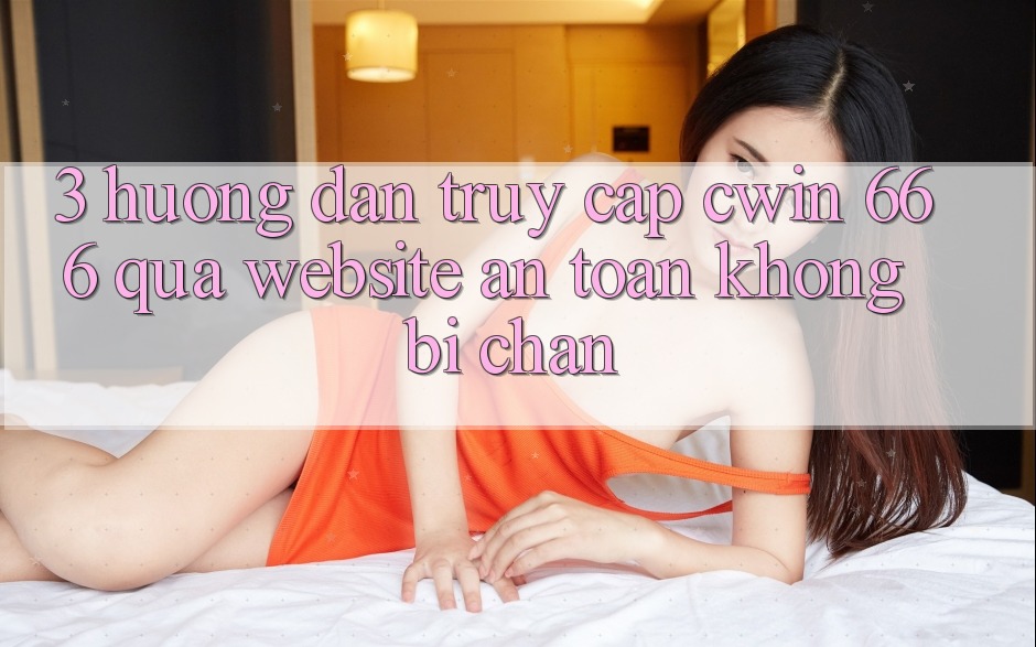 3. Hướng Dẫn Truy Cập Cwin 666 Qua Website An toàn, Không Bị Chặn