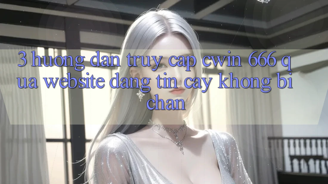 3. Hướng dẫn Truy Cập Cwin 666 Qua Website Đáng tin cậy, Không Bị Chặn