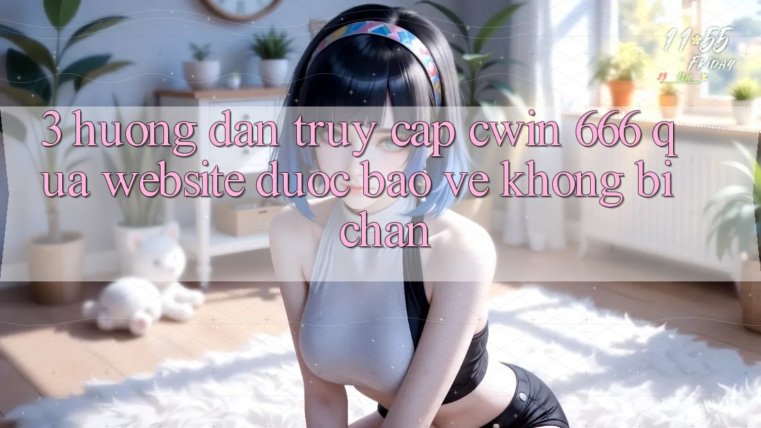 3. Hướng Dẫn Truy Cập Cwin 666 Qua Website Được bảo vệ, Không Bị Chặn