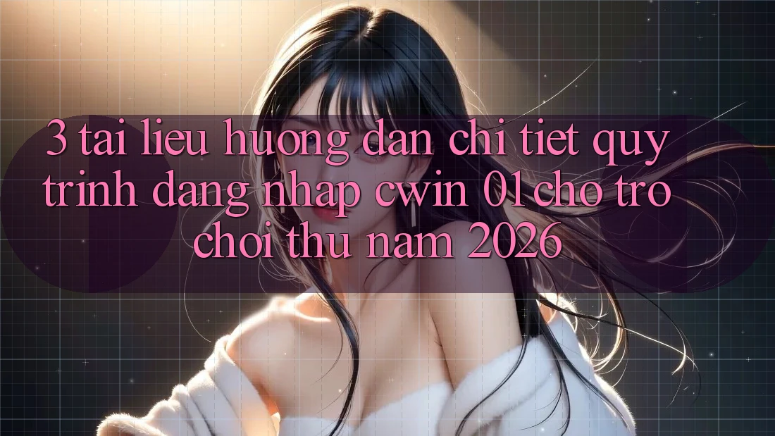 3. Tài liệu hướng dẫn Chi Tiết Quy Trình Đăng Nhập Cwin 01 Cho Trò chơi Thủ Năm 2026