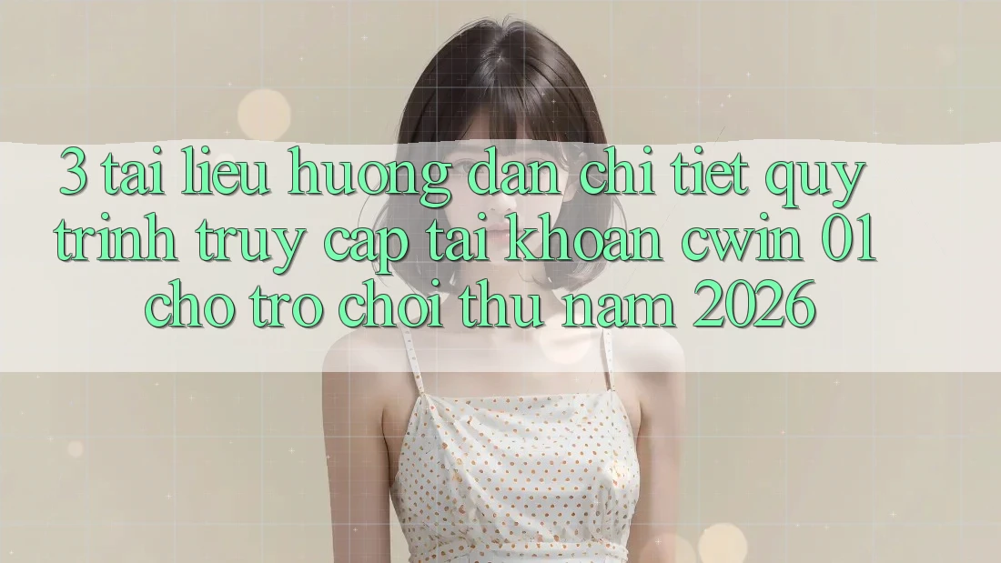 3. Tài liệu hướng dẫn Chi Tiết Quy Trình Truy cập tài khoản Cwin 01 Cho Trò chơi Thủ Năm 2026