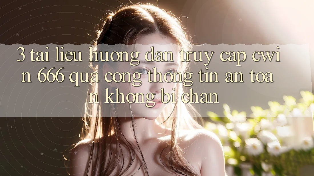 3. Tài liệu hướng dẫn Truy Cập Cwin 666 Qua Cổng thông tin An Toàn, Không Bị Chặn