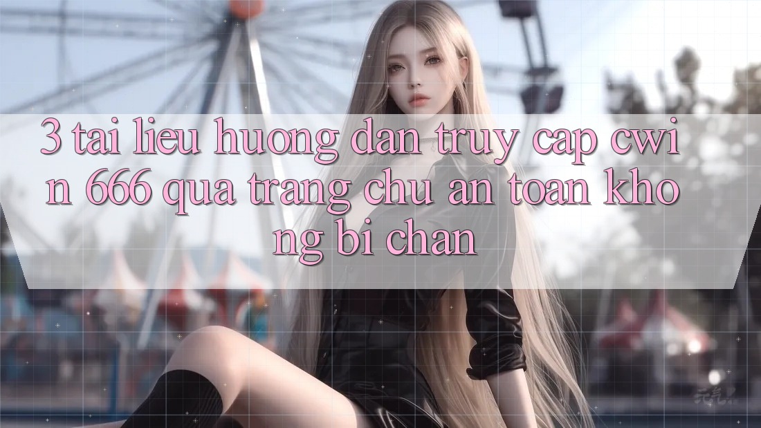 3. Tài liệu hướng dẫn Truy Cập Cwin 666 Qua Trang chủ An Toàn, Không Bị Chặn