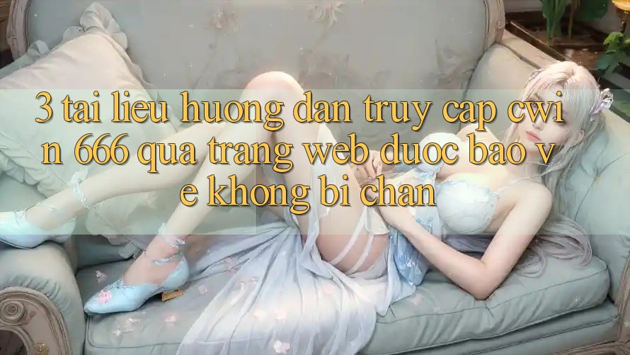 3. Tài liệu hướng dẫn Truy Cập Cwin 666 Qua Trang web Được bảo vệ, Không Bị Chặn