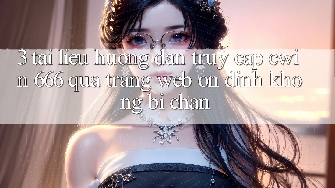 3. Tài liệu hướng dẫn Truy Cập Cwin 666 Qua Trang web Ổn định, Không Bị Chặn
