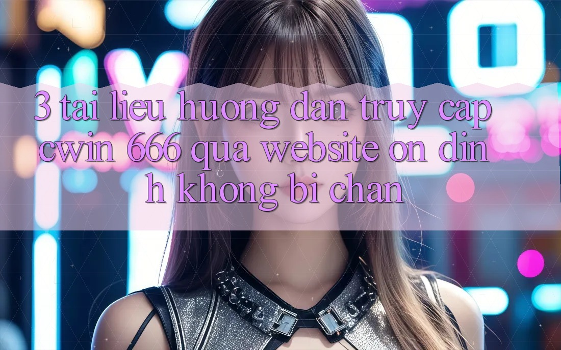 3. Tài liệu hướng dẫn Truy Cập Cwin 666 Qua Website Ổn định, Không Bị Chặn
