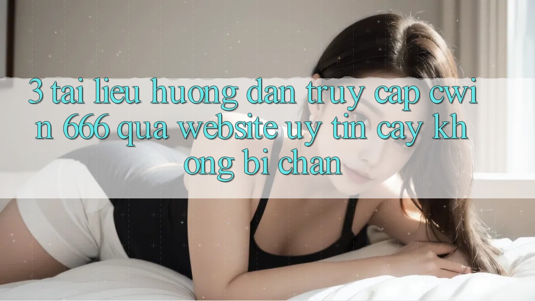 3. Tài liệu hướng dẫn Truy Cập Cwin 666 Qua Website Uy tín cậy, Không Bị Chặn