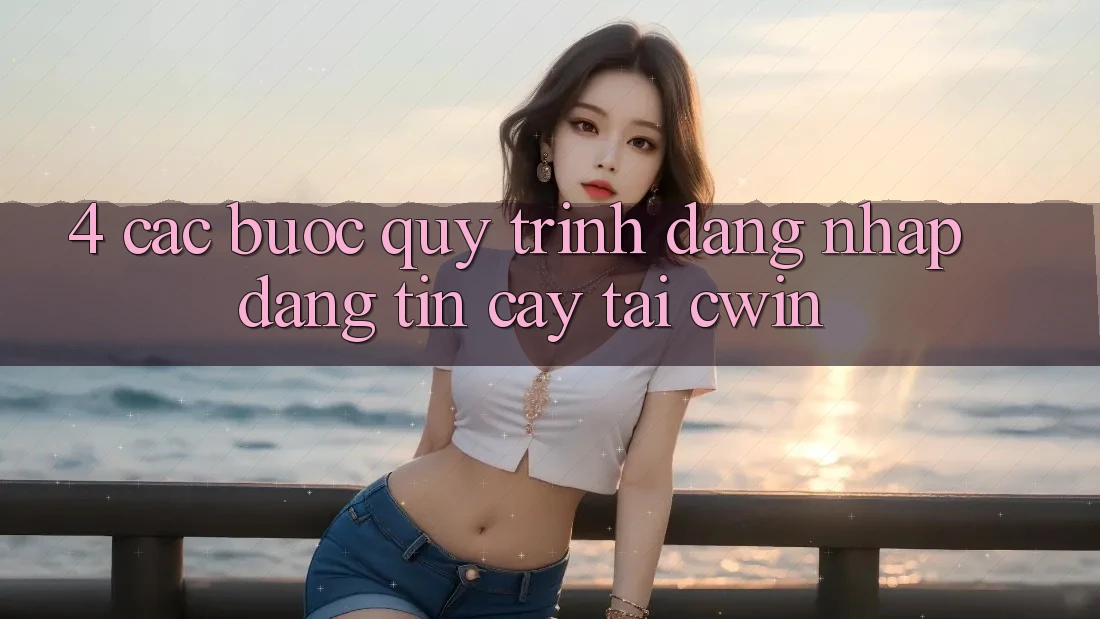 4. Các bước Quy Trình Đăng Nhập Đáng tin cậy Tại Cwin