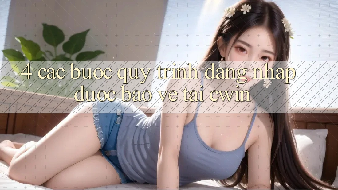 4. Các bước Quy Trình Đăng Nhập Được bảo vệ Tại Cwin