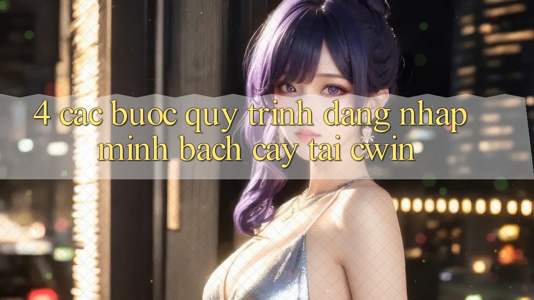 4. Các bước Quy Trình Đăng Nhập Minh bạch cậy Tại Cwin