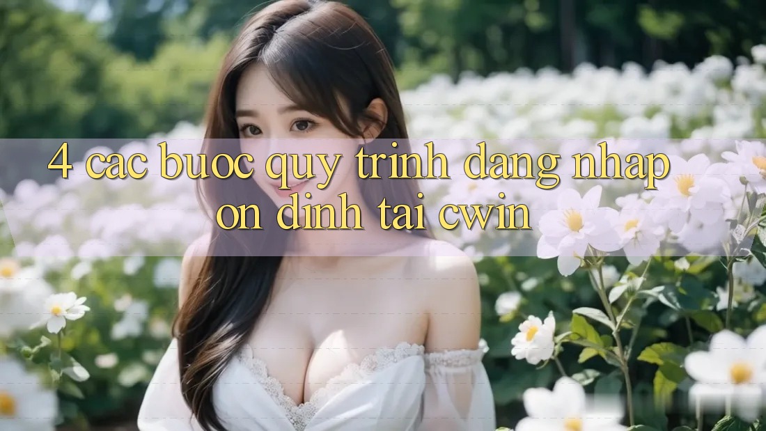 4. Các bước Quy Trình Đăng Nhập Ổn định Tại Cwin