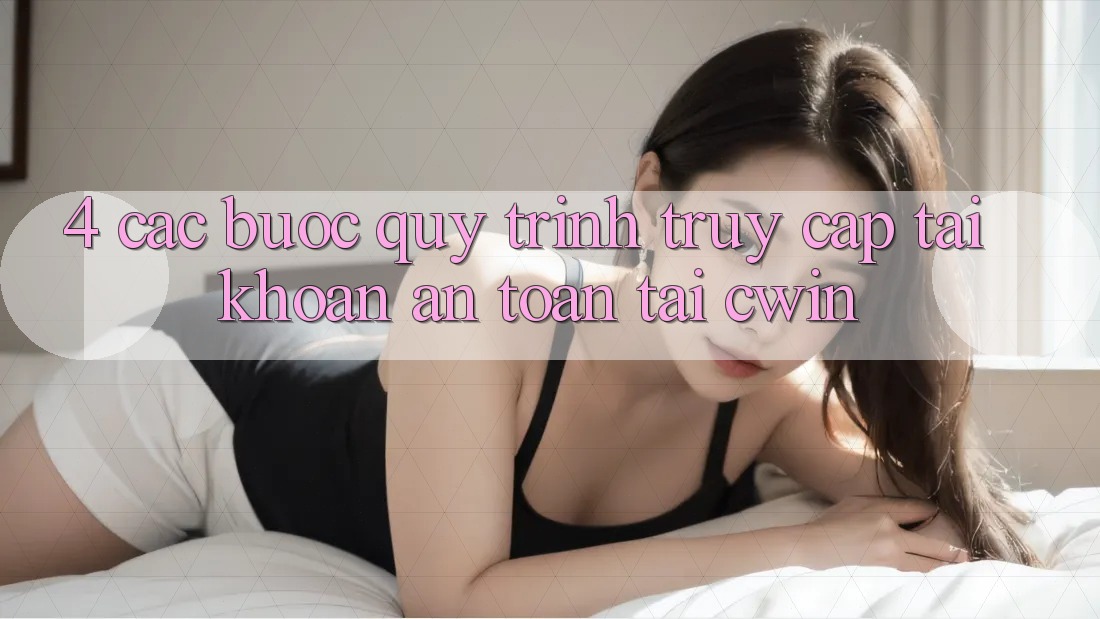 4. Các bước Quy Trình Truy cập tài khoản An Toàn Tại Cwin