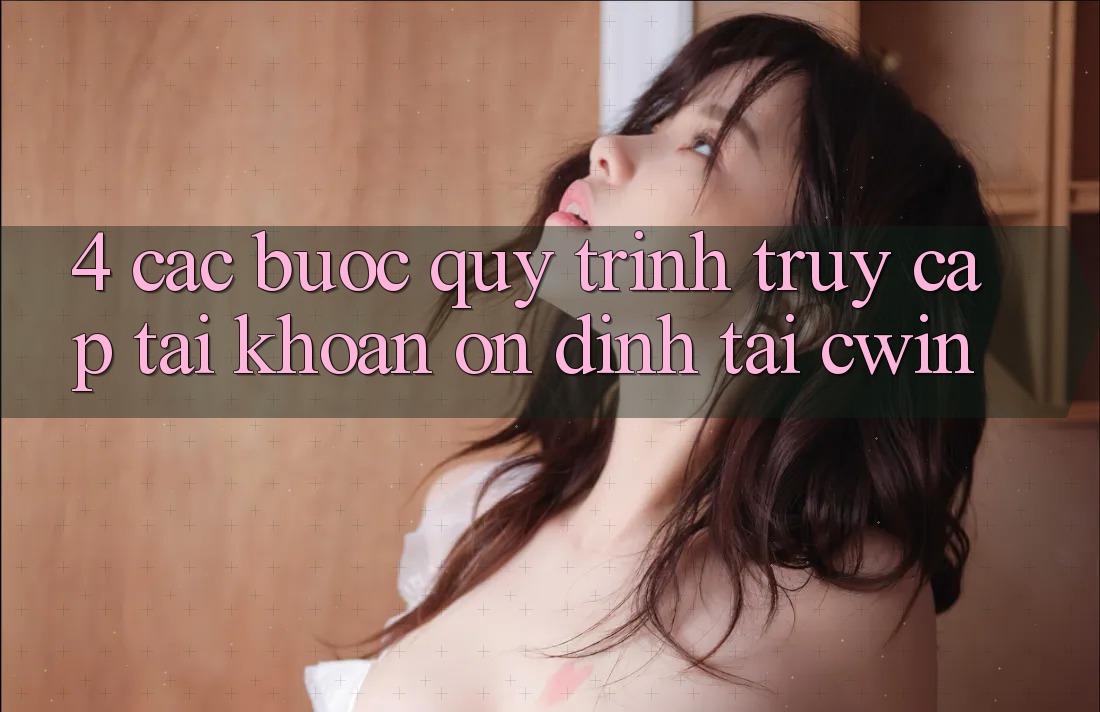 4. Các bước Quy Trình Truy cập tài khoản Ổn định Tại Cwin