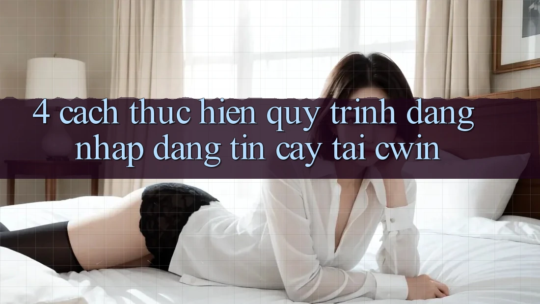 4. Cách thực hiện Quy Trình Đăng Nhập Đáng tin cậy Tại Cwin