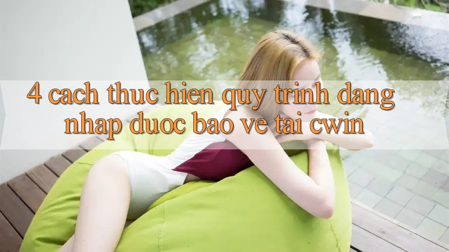 4. Cách thực hiện Quy Trình Đăng Nhập Được bảo vệ Tại Cwin