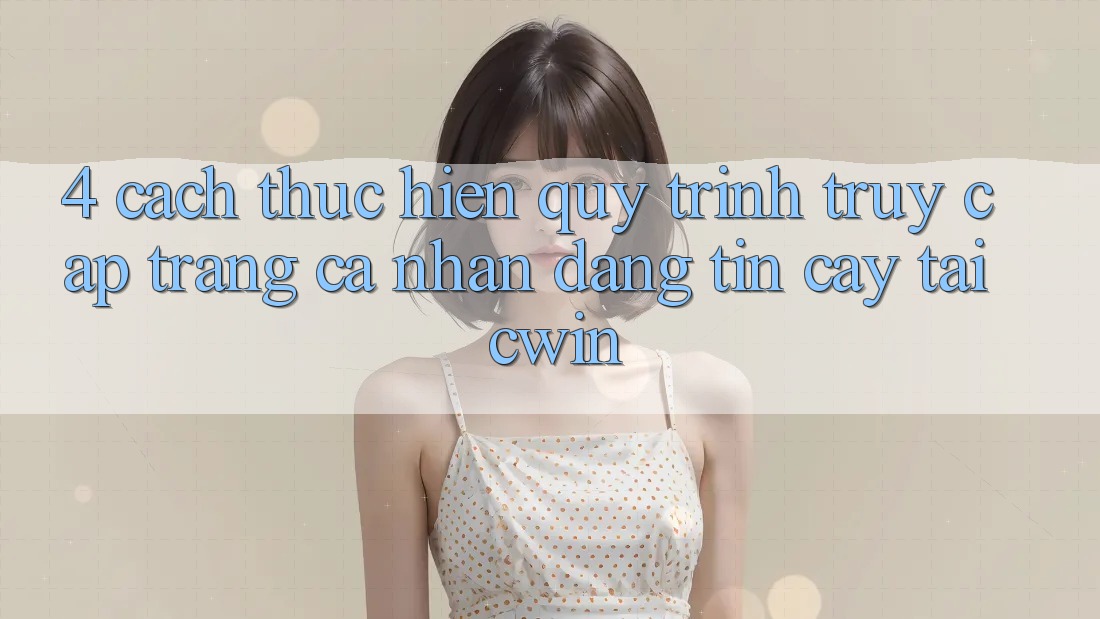 4. Cách thực hiện Quy Trình Truy cập trang cá nhân Đáng tin cậy Tại Cwin