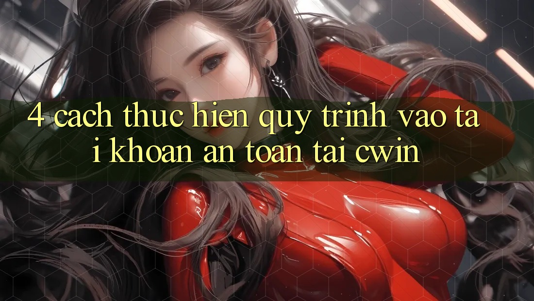 4. Cách thực hiện Quy Trình Vào tài khoản An Toàn Tại Cwin