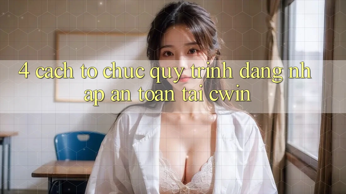 4. Cách tổ chức Quy Trình Đăng nhập An Toàn Tại Cwin