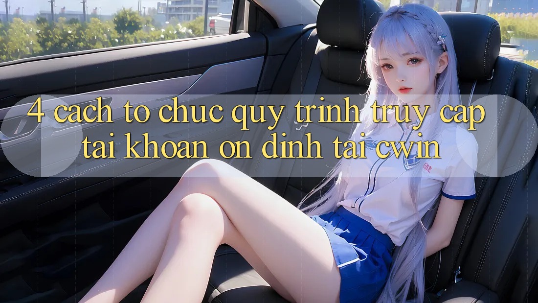4. Cách tổ chức Quy Trình Truy cập tài khoản Ổn định Tại Cwin
