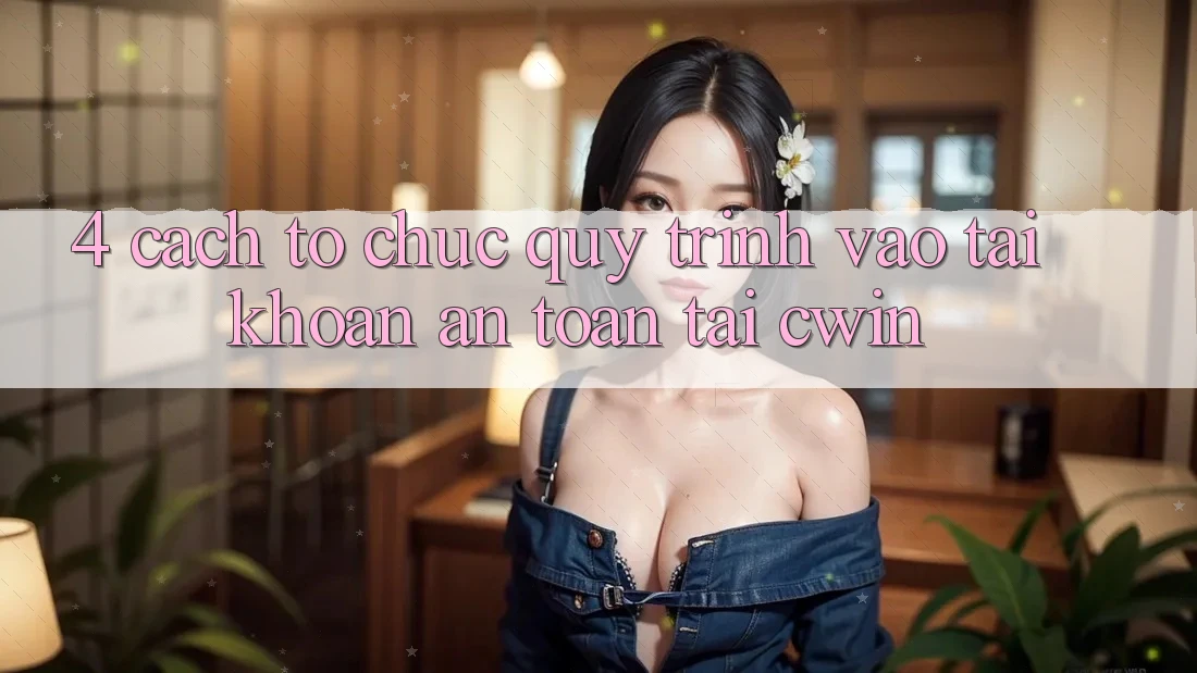 4. Cách tổ chức Quy Trình Vào tài khoản An Toàn Tại Cwin