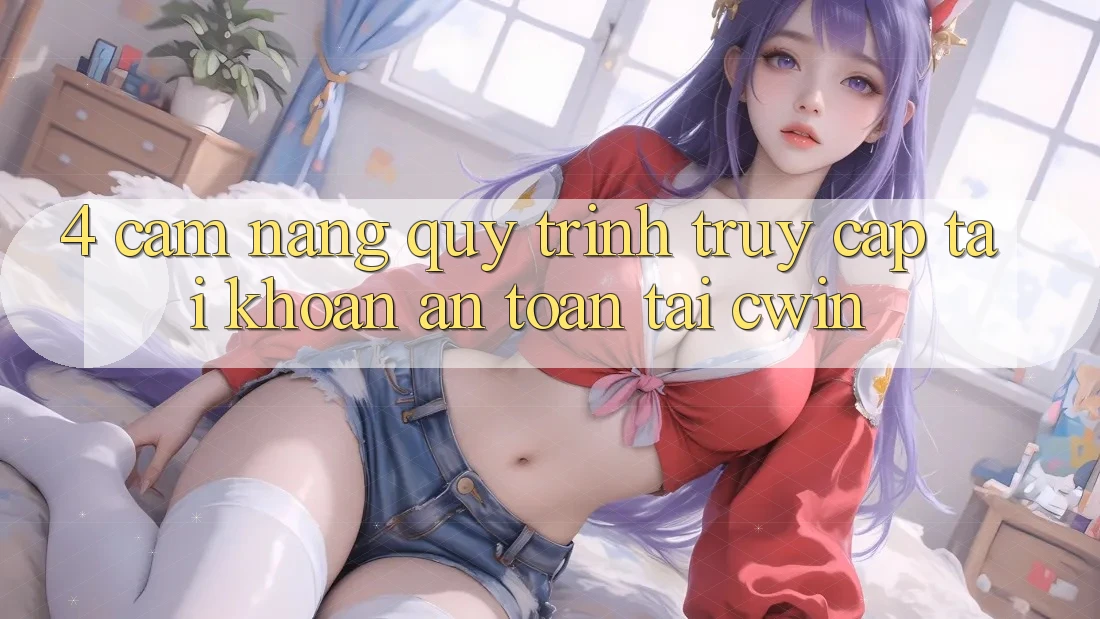 4. Cẩm nang Quy Trình Truy cập tài khoản An Toàn Tại Cwin