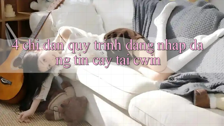 4. Chỉ dẫn Quy Trình Đăng Nhập Đáng tin cậy Tại Cwin