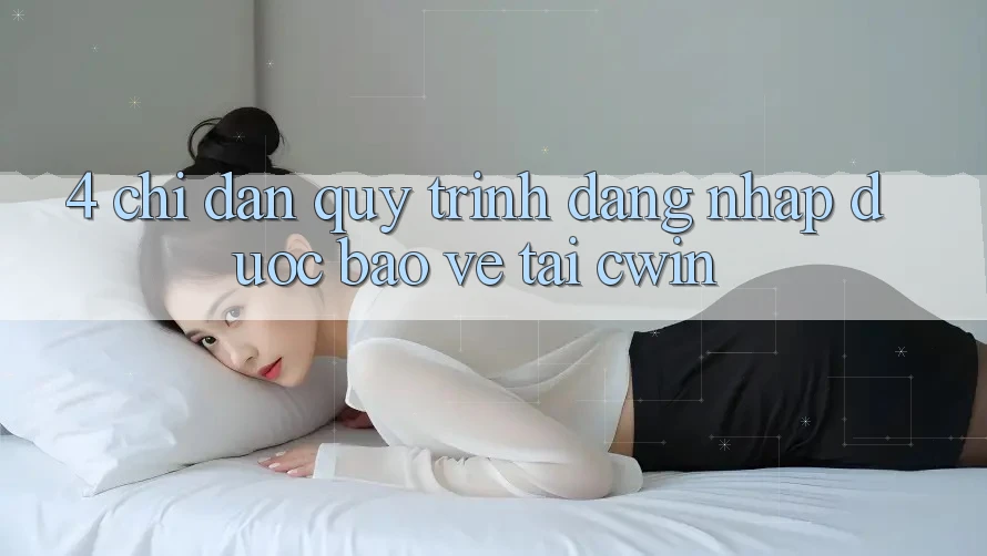 4. Chỉ dẫn Quy Trình Đăng Nhập Được bảo vệ Tại Cwin