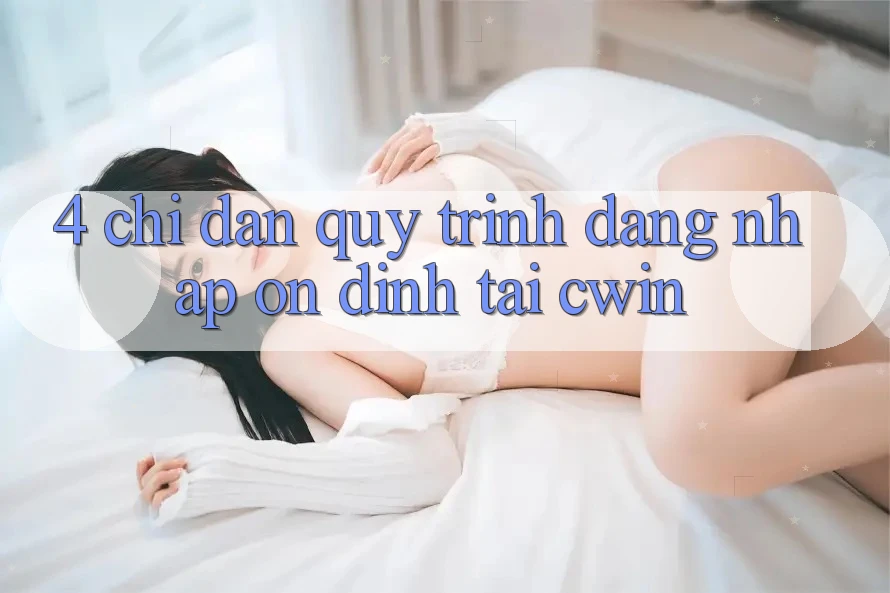 4. Chỉ dẫn Quy Trình Đăng nhập Ổn định Tại Cwin