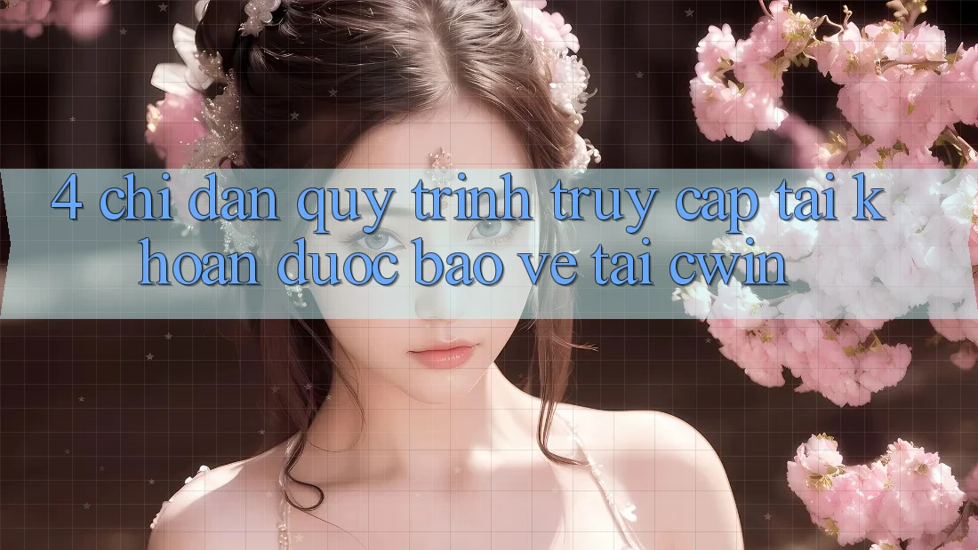 4. Chỉ dẫn Quy Trình Truy cập tài khoản Được bảo vệ Tại Cwin