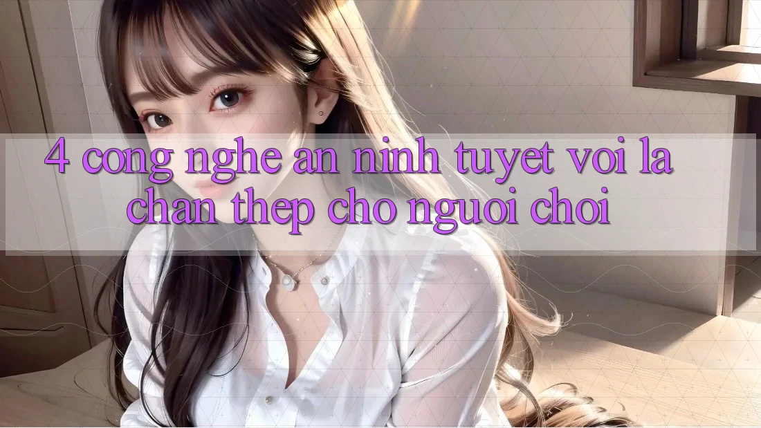 4. Công Nghệ An ninh Tuyệt vời – Lá Chắn Thép Cho Người Chơi